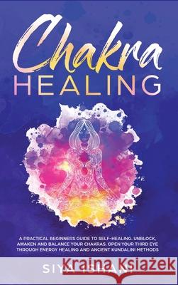 Chakra Healing: A Practical Beginners guide to Self-Healing. Unblock, Awaken and Balance your Chakras. Open your Third Eye through Ene Siya Ishani 9781989779620 Room Three Ltd - książka