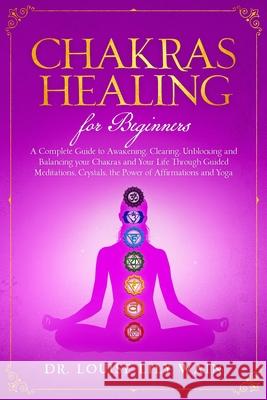 Chakra Healing For Beginners: A Complete Guide to Awakening, Clearing, Unblocking and Balancing your Chakras and Your Life Through Guided meditation Louise Lily Wain 9781675029664 Independently Published - książka