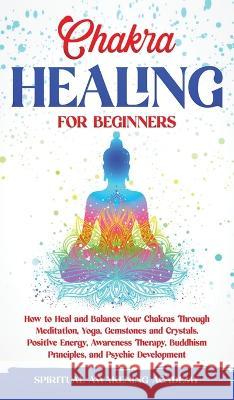 Chakra Healing for Beginners: How to Heal and Balance Your Chakras Through Meditation Yoga, Gemstones and Crystals. Positive Energy, Awareness thera Academy, Spiritual Awakening 9781803615530 Nicolas Griffith - książka