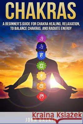 Chakras: A Beginner's Guide For Chakra Healing, Relaxation, To Balance Chakras, Baskin, John 9781518670022 Createspace - książka