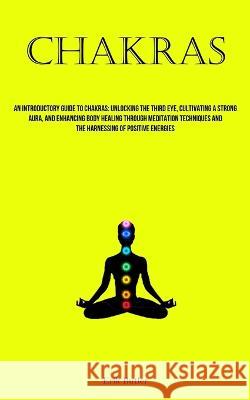 Chakras: An Introductory Guide To Chakras: Unlocking The Third Eye, Cultivating A Strong Aura, And Enhancing Body Healing Through Meditation Techniques And The Harnessing Of Positive Energies Erik Butler   9781837878307 Christopher Thomas - książka