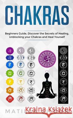 Chakras: Beginners Guide, Discover the Secrets of Healing, Unblocking your Chakras and Heal Yourself Matilda Gildon 9781099985263 Independently Published - książka