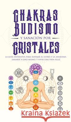 Chakras, budismo y sanación por cristales: la guía definitiva para superar el estrés y la ansiedad, sanarse a uno mismo, y vivir una vida feliz Sauseda, Dimas 9781989779231 Room Three Ltd - książka