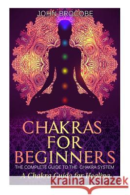 Chakras: Chakras for Beginners: The Complete Guide to the Chakra System: A Chakra Guide for Healing John Brocobe 9781523770861 Createspace Independent Publishing Platform - książka