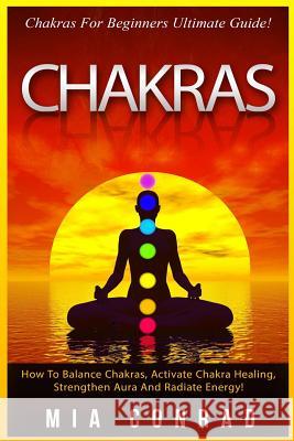 Chakras: Chakras For Beginners Ultimate Guide! How To Balance Chakras, Activate Chakra Healing, Strengthen Aura And Radiate Ene Conrad, Mia 9781518737138 Createspace - książka
