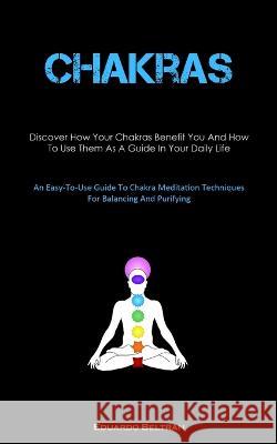 Chakras: Discover How Your Chakras Benefit You And How To Use Them As A Guide In Your Daily Life (An Easy-To-Use Guide To Chakra Meditation Techniques For Balancing And Purifying) Eduardo Beltran   9781837875429 Allen Jervey - książka