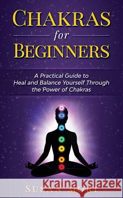 Chakras for Beginners: a Practical Guide to Heal and Balance Yourself through the Power of Chakras Mori, Susan 9781982990893 Independently Published - książka