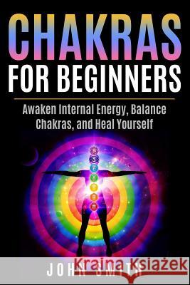 Chakras for Beginners: Awaken Internal Energy, Balance Chakras, and Heal Yourself John Smith 9781718036581 Independently Published - książka