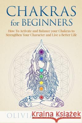 Chakras for Beginners: How to Activate and Balance Your Chakras to Strengthen Your Character and Live a Better Life Olivia Summers 9781522716723 Createspace Independent Publishing Platform - książka