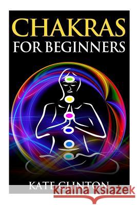 Chakras for Beginners: How to Balance, Strengthen, and Radiate the Inner You Kate Clinton 9781507644355 Createspace - książka