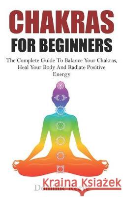 Chakras For Beginners: The Complete Guide To Balance Your Chakras, Heal Your Body And Radiate Positive Energy Dominic J. Reeve 9781687771223 Independently Published - książka