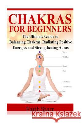 Chakras for Beginners: The Ultimate Guide to Balancing Chakras, Radiating Positive Energies and Strengthening Auras Faith Starr 9781514629680 Createspace - książka