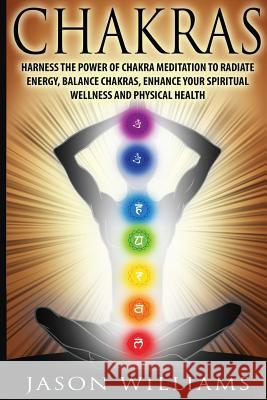 Chakras: Harness the Power of Chakra Meditation to Radiate Energy, Balance Chakras, Enhance your Spiritual Wellness and Physica Williams, Jason 9781548049225 Createspace Independent Publishing Platform - książka