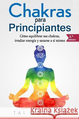 Chakras Para Principiantes: Cómo Equilibrar Sus Chakras, Irradiar Energía Y Sanarse a Sí Mismo Morello, Tai 9781985635975 Createspace Independent Publishing Platform - książka