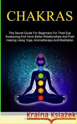 Chakras: the Secret Guide for Beginners for Third Eye Awakening and Have Better Relationships and Fast Healing Using Yoga, Aromatherapy and Meditation Rhonda Asprey 9781999230876 Robert Satterfield - książka
