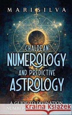 Chaldean Numerology and Predictive Astrology: A Guide to Divination, Numbers, and the Zodiac Mari Silva   9781638182290 Primasta - książka