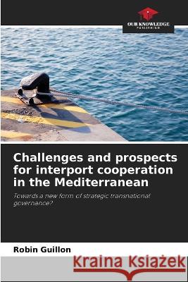 Challenges and prospects for interport cooperation in the Mediterranean Robin Guillon   9786205985281 Our Knowledge Publishing - książka