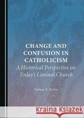 Change and Confusion in Catholicism: A Historical Perspective on Today's Liminal Church Nathan R. Kollar   9781527588271 Cambridge Scholars Publishing - książka