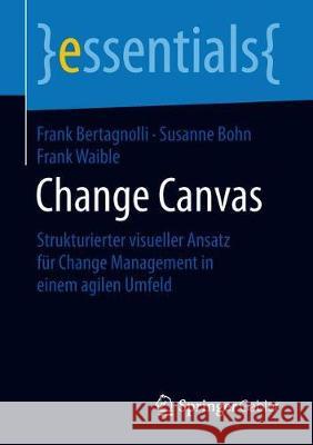 Change Canvas: Strukturierter Visueller Ansatz Für Change Management in Einem Agilen Umfeld Frank Bertagnolli, Susanne Bohn, Frank Waible 9783658230296 Springer Gabler - książka