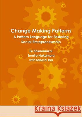 Change Making Patterns: A Pattern Language for Fostering Social Entrepreneurship Takashi Iba, Eri Shimomukai, Sumire Nakamura 9781312873162 Lulu.com - książka