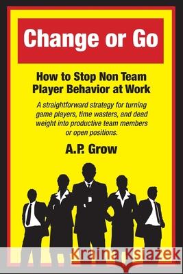 Change or Go: How to Stop Non-Team Player Behavior at Work A. P. Grow 9780974473741 Leaderboard Publishing - książka