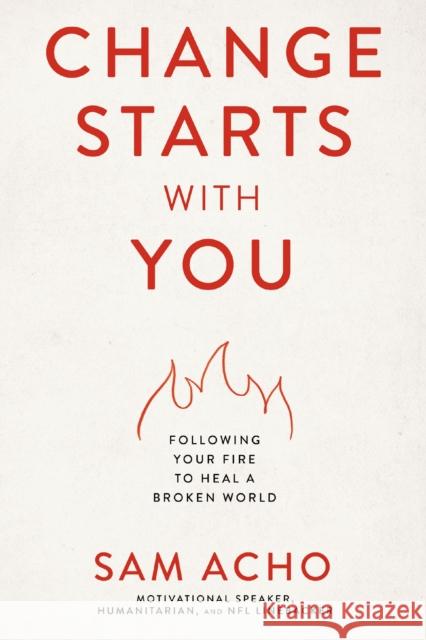 Change Starts with You: Following Your Fire to Heal a Broken World Sam Acho 9781400237999 Thomas Nelson Publishers - książka