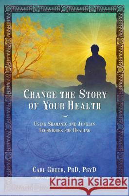 Change the Story of Your Health: Using Shamanic and Jungian Techniques for Healing Carl Greer 9781844097166 Findhorn Press - książka