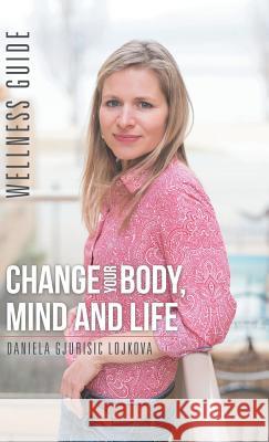 Change Your Body, Mind and Life: Wellness Guide Daniela Gjurisic Lojkova 9781504377348 Balboa Press - książka
