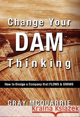 Change Your Dam Thinking: How to Design a Company That Flows and Grows Gray McQuarrie 9780986723308 Bound Publishing - książka