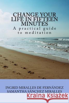 Change Your Life in Fifteen Minutes: A practical guide to meditation Miralles de Fernandez, Ingrid 9781544889306 Createspace Independent Publishing Platform - książka