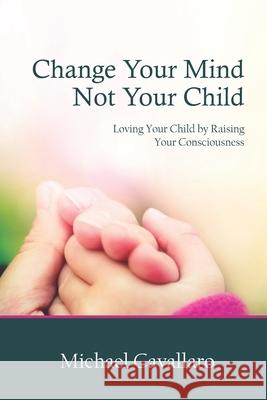 Change Your Mind Not Your Child: Loving Your Child by Raising Your Consciousness Michael Cavallaro 9780977176878 Living Concepts LLC - książka