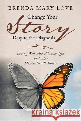 Change Your Story-Despite the Diagnosis: Living Well with Fibromyalgia and Other Mental Health Illness Brenda Mary Love 9781982233181 Balboa Press - książka