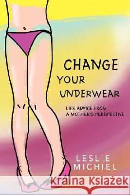 Change Your Underwear: Life Advice from a Mother's Perspective Michiel, Leslie 9780595469932 iUniverse - książka