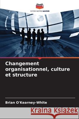 Changement organisationnel, culture et structure O'Kearney-White, Brian 9786208731588 Editions Notre Savoir - książka