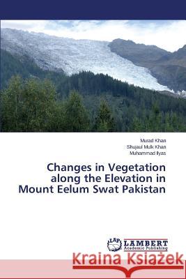 Changes in Vegetation along the Elevation in Mount Eelum Swat Pakistan Ilyas Muhammad                           Khan Shujaul Mulk                        Khan Murad 9783659709425 LAP Lambert Academic Publishing - książka