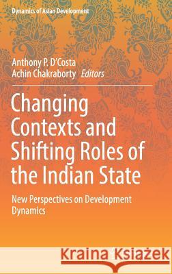 Changing Contexts and Shifting Roles of the Indian State: New Perspectives on Development Dynamics D'Costa, Anthony P. 9789811368905 Springer - książka