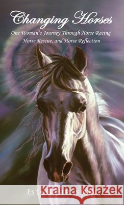 Changing Horses: One Woman's Journey Through Horse Racing, Horse Rescue, and Horse Reflection Esta G. Bernstein 9781734312102 Saffyre Sanctuary, Inc. - książka