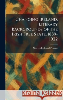Changing Ireland: Literary Backgrounds of the Irish Free State, 1889-1922 O'Conor, Norreys Jephson 9781025540245 Tradd Street Press - książka