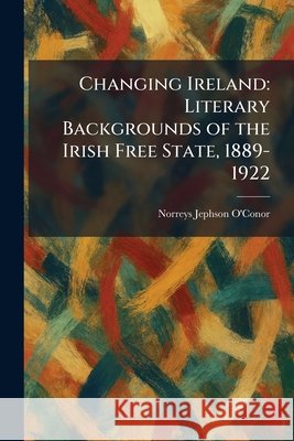 Changing Ireland: Literary Backgrounds of the Irish Free State, 1889-1922 O'Conor, Norreys Jephson 9781025544229 Tradd Street Press - książka