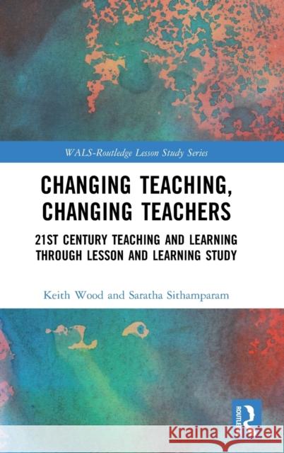 Changing Teaching, Changing Teachers: 21st Century Teaching and Learning Through Lesson and Learning Study Keith Wood Saratha Sithamparam 9780367427856 Routledge - książka