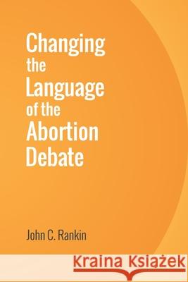 Changing the Language of the Abortion Debate John C. Rankin 9781533196736 Createspace Independent Publishing Platform - książka