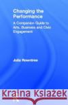 Changing the Performance: A Companion Guide to Arts, Business and Civic Engagement Rowntree, Julia 9780415379335 Routledge