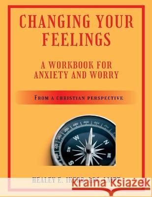 Changing Your Feelings: A Workbook for Anxiety and Worry from a Christian Perspective Healey E Ikerd   9781088109748 IngramSpark - książka