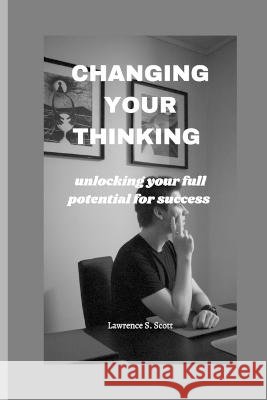 Changing Your Thinking: unlocking your full potential for success Lawrence S Scott   9798361695027 Independently Published - książka