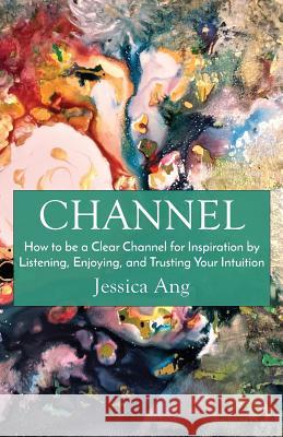 Channel: How to be a Clear Channel for Inspiration by Listening, Enjoying, and Trusting Your Intuition Jessica Ang 9781645166580 Atmosphere Press - książka