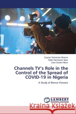 Channels TV's Role in the Control of the Spread of COVID-19 in Nigeria Cyprian Terhemba Gbasha Elijah Hembanen Apev Lilian Doofan Mtsor 9786207842131 LAP Lambert Academic Publishing - książka