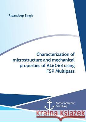Characterization of microstructure and mechanical properties of AL6063 using FSP Multipass Ripandeep Singh 9783960672111 Anchor Academic Publishing - książka