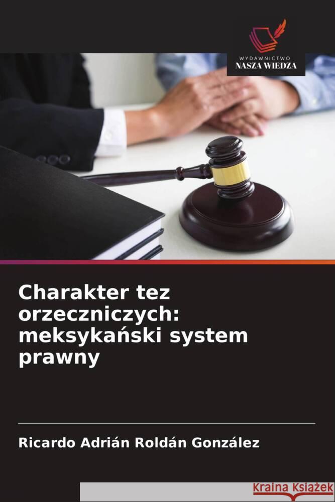 Charakter tez orzeczniczych: meksykanski system prawny Roldán González, Ricardo Adrián 9786203622560 Wydawnictwo Bezkresy Wiedzy - książka