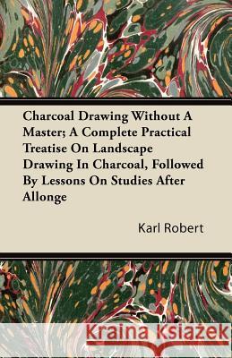 Charcoal Drawing Without a Master; A Complete Practical Treatise on Landscape Drawing in Charcoal, Followed by Lessons on Studies After Allonge Karl Robert 9781446080269 Coss Press - książka