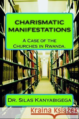 CHARISMATIC MANIFESTATIONS, A Case of the Churches in Rwanda. Kanyabigega Rev, Silas 9781984963208 Createspace Independent Publishing Platform - książka